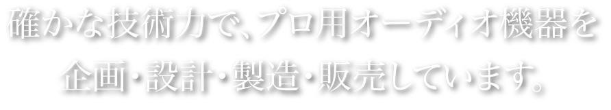 確かな技術力で、プロ用オーディオ機器を企画・設計・製造・販売しています。